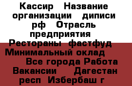 Кассир › Название организации ­ диписи.рф › Отрасль предприятия ­ Рестораны, фастфуд › Минимальный оклад ­ 28 500 - Все города Работа » Вакансии   . Дагестан респ.,Избербаш г.